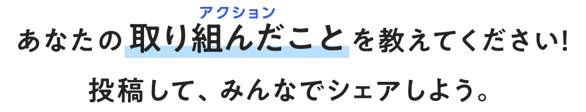 あなたの取り組んだこと(アクション)を教えてください!投稿して、みんなでシェアしよう。