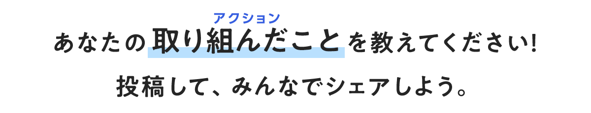 あなたの取り組んだこと(アクション)を教えてください!投稿して、みんなでシェアしよう。