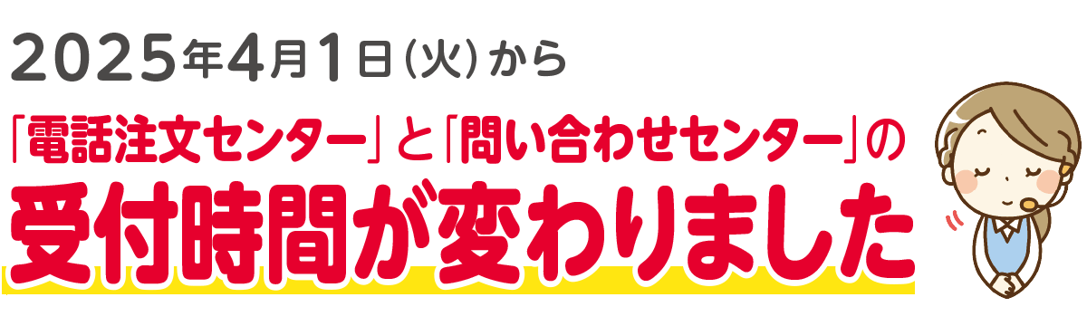 2025年4月1日（火）から「電話注文センター」と「問い合わせセンター」の受付時間が変わりました