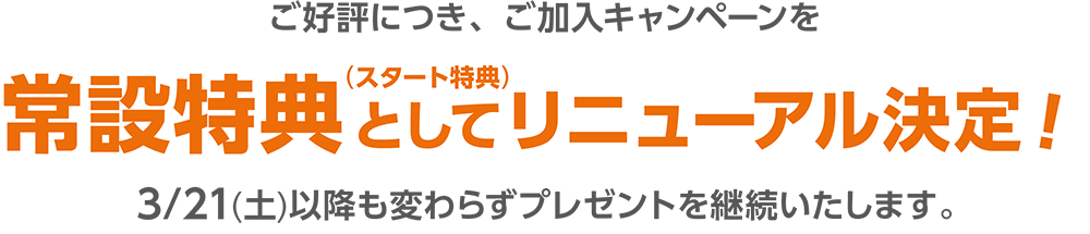 ご好評につき、ご加入キャンペーンを「常設特典(スタート特典)」としてリニューアル決定! 3/21以降も変わらず1,000ポイントをプレゼントいたします。