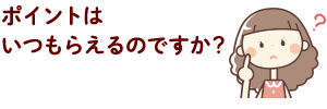 ポイントはいつもらえるんですか？人