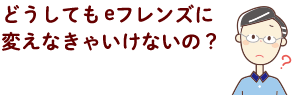 どうしてもeフレンズに変えなきゃいけないの？