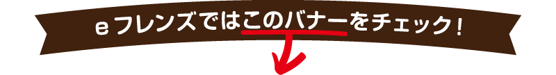 eフレンズではこのバナーをチェック！