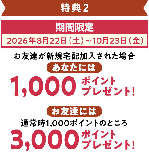 特典2 期間限定（2026年8月22日～10月23日）お友達が加入された場合、宅配で使えるポイントをあなたに1,000ポイント、お友達に3,000ポイントプレゼント!