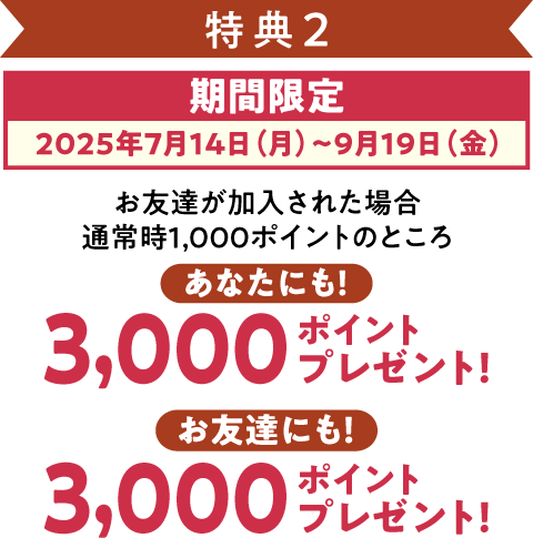 特典2 期間限定（2025年7月14日～9月19日）お友達が加入された場合、あなたにも3,000ポイント、お友達にも3,000ポイントプレゼント!