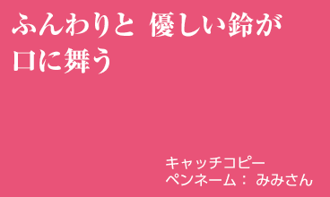 ふんわりと 優しい鈴が 口に舞う
