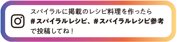 スパイラルに掲載のレシピを作ったらハッシュタグ「#スパイラルレシピ」「#スパイラルレシピ参考」をつけてインスタグラムに投稿してね