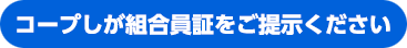 コープしが組合員証をご提示ください