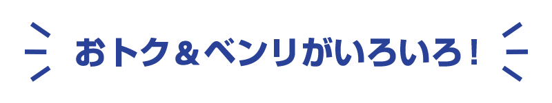 おトク＆ベンリがいろいろ！