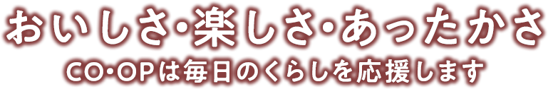 おいしさ・楽しさ・あったかさ　CO・OPは毎日のくらしを応援します