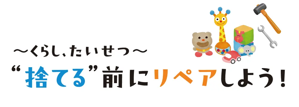 ～くらし、たいせつ～　“捨てる”前にリペアしよう！