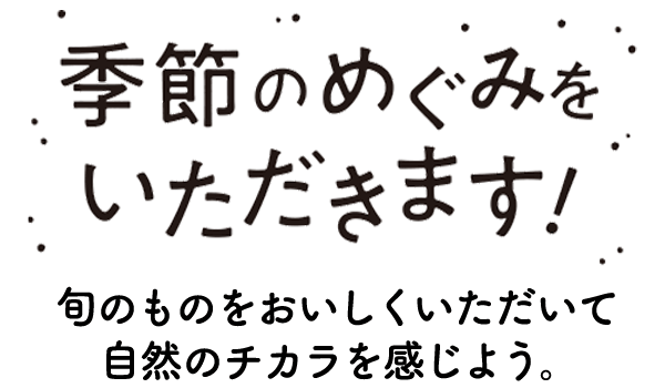 季節のめぐみをいただきます！