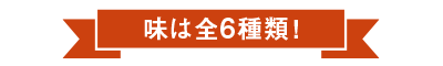 味は6種類！